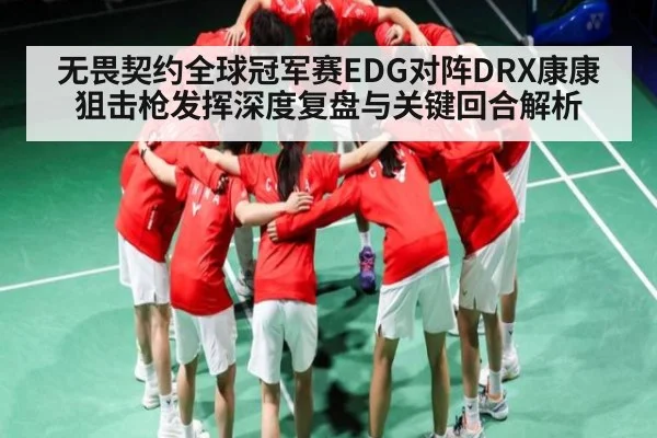 无畏契约全球冠军赛EDG对阵DRX康康狙击枪发挥深度复盘与关键回合解析