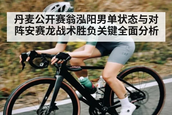 丹麦公开赛翁泓阳男单状态与对阵安赛龙战术胜负关键全面分析